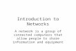 Introduction to Networks A network is a group of connected computers that allow people to share information and equipment