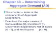 Chapter 13 -- Determining Aggregate Demand (AD) zThis chapter -- looks at the components of Aggregate Expenditure. zExamines the major causes of Consumption