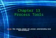 Chapter 13 Process Tools FOCUS: This chapter details the process understanding tools and techniques