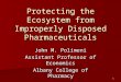 1 Protecting the Ecosystem from Improperly Disposed Pharmaceuticals John M. Polimeni Assistant Professor of Economics Albany College of Pharmacy