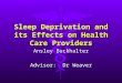 Sleep Deprivation and its Effects on Health Care Providers Ansley Buckhalter Advisor: Dr Weaver