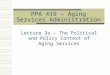 PPA 419 – Aging Services Administration Lecture 3a – The Political and Policy Context of Aging Services