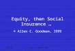 555_l21© Allen C. Goodman, 1999 Equity, then Social Insurance … © Allen C. Goodman, 1999