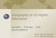 Geography in US Higher Education Growth, Change, and Development Sarah Witham Bednarz Texas A&M University