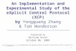 1 An Implementation and Experimental Study of the eXplicit Control Protocol (XCP) by Yongguang Zhang & Tom Henderson Presented by William Scott October