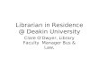 Librarian in Residence @ Deakin University Clare O’Dwyer, Library Faculty Manager Bus & Law,