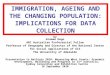 IMMIGRATION, AGEING AND THE CHANGING POPULATION: IMPLICATIONS FOR DATA COLLECTION by Graeme Hugo ARC Australian Professorial Fellow Professor of Geography