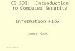6/20/2015 11:09 PM Information Flow James Hook CS 591: Introduction to Computer Security