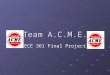 Team A.C.M.E. ECE 361 Final Project. Team Members A my Sibilia C hris Waters M att Fike E ric Benz