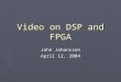 Video on DSP and FPGA John Johansson April 12, 2004