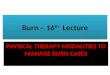 Burn – 16 th Lecture PHYSICAL THERAPY MODALITIES TO MANAGE BURN CASES