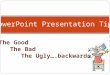 PowerPoint Presentation Tips The Good The Bad The Ugly….backwards