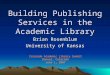 Building Publishing Services in the Academic Library Brian Rosenblum University of Kansas Colorado Academic Library Summit Denver, Colorado June 1, 2007