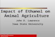 Impact of Ethanol on Animal Agriculture John D. Lawrence Iowa State University