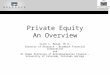 Private Equity An Overview Clark L. Maxam, Ph.D. Director of Research – Braddock Financial Corporation and El Pomar Professor of Entrepreneurial Finance
