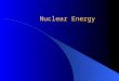Nuclear Energy E = mc 2 E: energy m: mass c: speed of light c = 3 x 10 8 m/s