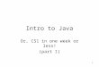 1 Intro to Java Or, CS1 in one week or less! (part 1)