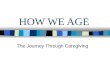 HOW WE AGE The Journey Through Caregiving. Myths regarding aging: Most older adults will suffer with senility or dementia. The average older adult is