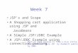 Week 7 JSP’s and Scope A Shopping cart application using JSP and JavaBeans A Simple JSP/JDBC Example A JSP/JDBC Example using connection pooling Much of