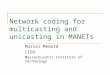 Network coding for multicasting and unicasting in MANETs Muriel Médard LIDS Massachusetts Institute of Technology
