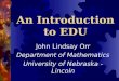 An Introduction to EDU John Lindsay Orr Department of Mathematics University of Nebraska - Lincoln