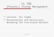 IS 788 7.21 IS 788 [Process] Change Management  Lecture: Six Sigma  Presentation and Discussion: Breaking the Functional Mindset
