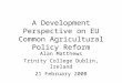 A Development Perspective on EU Common Agricultural Policy Reform Alan Matthews Trinity College Dublin, Ireland 21 February 2008