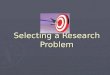 Selecting a Research Problem. Problem! 1. A question raised for inquiry, consideration or solution 2. A complex unsettled question Source: Webster’s 7