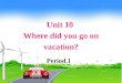 Unit 10 Where did you go on vacation? Period 1. How was your last weekend? What did you do? Where did you go? How was the weather?