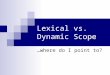 Lexical vs. Dynamic Scope …where do I point to?. Intro… Remember in Scheme whenever we call a procedure we pop a frame and point it to where the procedure