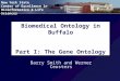 New York State Center of Excellence in Bioinformatics & Life Sciences Biomedical Ontology in Buffalo Part I: The Gene Ontology Barry Smith and Werner Ceusters