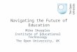 Navigating the Future of Education Mike Sharples Institute of Educational Technology The Open University, UK