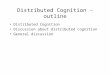 Distributed Cognition - outline Distributed Cognition Discussion about distributed cognition General discussion