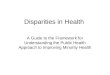 Disparities in Health A Guide to the Framework for Understanding the Public Health Approach to Improving Minority Health