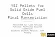 YSZ Pellets for Solid Oxide Fuel Cells Final Presentation Presented by: Lazo Trkulja Advisor: Professor Elliott Slamovich Graduate Student Advisor: Jeff