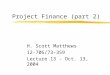 Project Finance (part 2) H. Scott Matthews 12-706/73-359 Lecture 13 - Oct. 13, 2004