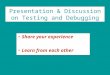 Presentation & Discussion on Testing and Debugging Share your experience Learn from each other