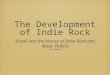 The Development of Indie Rock A look into the history of Indie Rock and Music Video’s Kiera Bridges