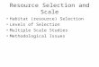 Resource Selection and Scale Habitat (resource) Selection Levels of Selection Multiple Scale Studies Methodological Issues