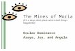 The Mines of Moria (It’s a deep dark place where bad things happened) Ocular Dominance Araya, Joy, and Angela This presentation will probably involve audience