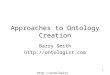 Http://ontologist.com 1 Approaches to Ontology Creation Barry Smith 