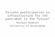 Private participation in infrastructure for the poor—what is the future? Michael Hubbard University of Birmingham