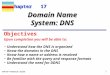 TCP/IP Protocol Suite 1 Chapter 17 Upon completion you will be able to: Domain Name System: DNS Understand how the DNS is organized Know the domains in