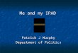 Me and my IPAD Me and my IPAD Patrick J Murphy Department of Politics