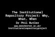 The Institutional Repository Project: Why, What, When Dr Phil Butler 