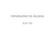 Introduction to Access BUS 782. Access Objects Tables –Open –Design –New –Wizard Queries Forms Reports Pages
