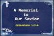 A Memorial to Our Savior Colossians 1:3-6. Memorial Serving to preserve remembrance Serving to preserve remembrance Commemorative Commemorative Of or