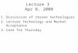 Lecture 3 Apr 8, 2008 1.Discussion of chosen technologies 2.Lecture Technology and Market Acceptance 3.Case for Thursday