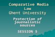 Comparative Media Law Ghent University Comparative Media Law Ghent University Protection of journalistic sources SESSION 5