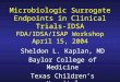 Microbiologic Surrogate Endpoints in Clinical Trials-IDSA FDA/IDSA/ISAP Workshop April 15, 2004 Sheldon L. Kaplan, MD Baylor College of Medicine Texas